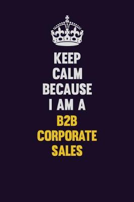 Book cover for Keep Calm Because I Am A B2B Corporate Sales