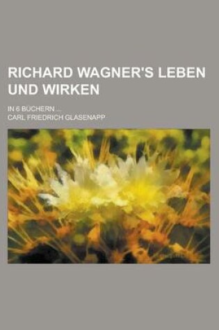 Cover of Richard Wagner's Leben Und Wirken; In 6 Buchern