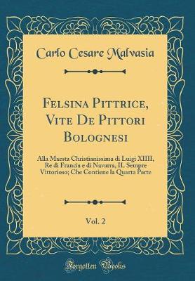 Book cover for Felsina Pittrice, Vite De Pittori Bolognesi, Vol. 2: Alla Maesta Christianissima di Luigi XIIII, Re di Francia e di Navarra, IL Sempre Vittorioso; Che Contiene la Quarta Parte (Classic Reprint)