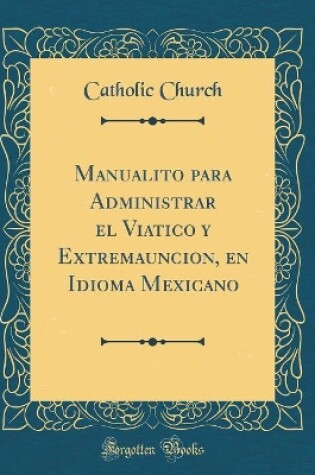 Cover of Manualito Para Administrar El Viatico Y Extremauncion, En Idioma Mexicano (Classic Reprint)
