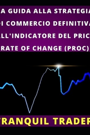 Cover of La Guida Alla Strategia Di Commercio Definitiva All'indicatore del Price Rate of Change (Proc)