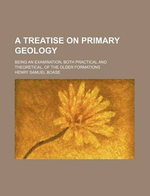 Book cover for A Treatise on Primary Geology; Being an Examination, Both Practical and Theoretical, of the Older Formations