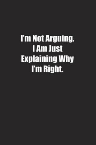 Cover of I'm Not Arguing. I Am Just Explaining Why I'm Right.