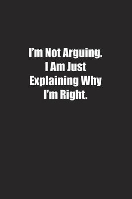 Book cover for I'm Not Arguing. I Am Just Explaining Why I'm Right.