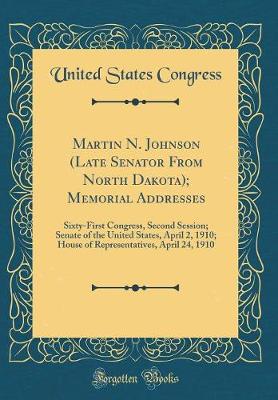 Book cover for Martin N. Johnson (Late Senator From North Dakota); Memorial Addresses: Sixty-First Congress, Second Session; Senate of the United States, April 2, 1910; House of Representatives, April 24, 1910 (Classic Reprint)