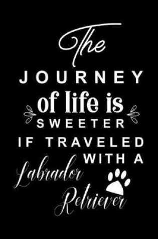 Cover of The Journey of life is sweeter if traveled with a Labrador Retriever