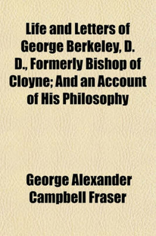 Cover of Life and Letters of George Berkeley, D. D., Formerly Bishop of Cloyne; And an Account of His Philosophy