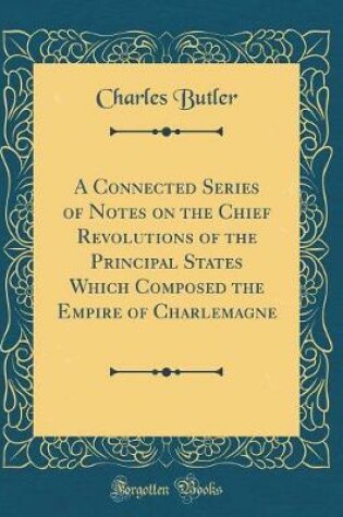 Cover of A Connected Series of Notes on the Chief Revolutions of the Principal States Which Composed the Empire of Charlemagne (Classic Reprint)