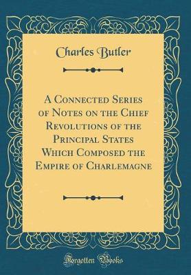 Book cover for A Connected Series of Notes on the Chief Revolutions of the Principal States Which Composed the Empire of Charlemagne (Classic Reprint)