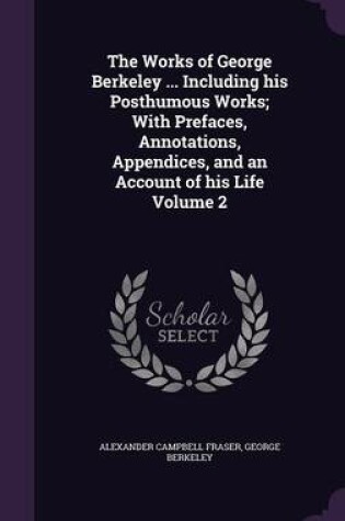 Cover of The Works of George Berkeley ... Including His Posthumous Works; With Prefaces, Annotations, Appendices, and an Account of His Life Volume 2