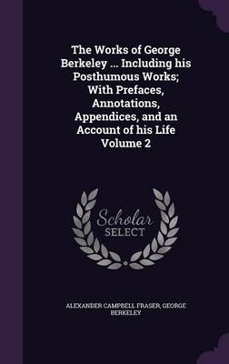 Book cover for The Works of George Berkeley ... Including His Posthumous Works; With Prefaces, Annotations, Appendices, and an Account of His Life Volume 2