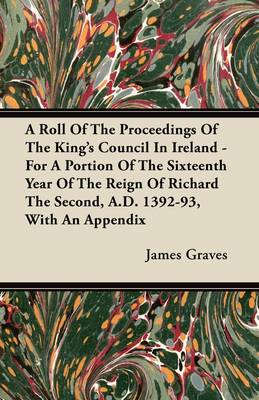 Book cover for A Roll Of The Proceedings Of The King's Council In Ireland - For A Portion Of The Sixteenth Year Of The Reign Of Richard The Second, A.D. 1392-93, With An Appendix