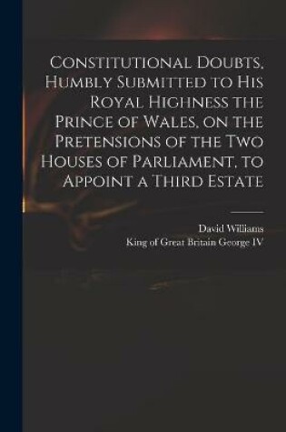 Cover of Constitutional Doubts, Humbly Submitted to His Royal Highness the Prince of Wales, on the Pretensions of the Two Houses of Parliament, to Appoint a Third Estate