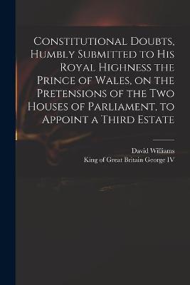 Book cover for Constitutional Doubts, Humbly Submitted to His Royal Highness the Prince of Wales, on the Pretensions of the Two Houses of Parliament, to Appoint a Third Estate