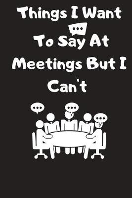 Book cover for Things I Want To Say At Meetings But I Can't