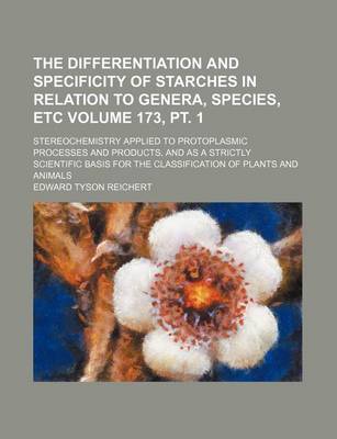 Book cover for The Differentiation and Specificity of Starches in Relation to Genera, Species, Etc Volume 173, PT. 1; Stereochemistry Applied to Protoplasmic Processes and Products, and as a Strictly Scientific Basis for the Classification of Plants and Animals