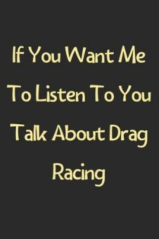 Cover of If You Want Me To Listen To You Talk About Drag Racing