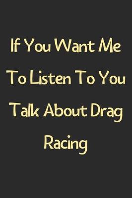 Book cover for If You Want Me To Listen To You Talk About Drag Racing