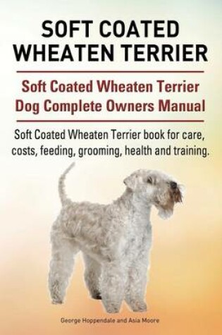 Cover of Soft Coated Wheaten Terrier. Soft Coated Wheaten Terrier Dog Complete Owners Manual. Soft Coated Wheaten Terrier book for care, costs, feeding, grooming, health and training.
