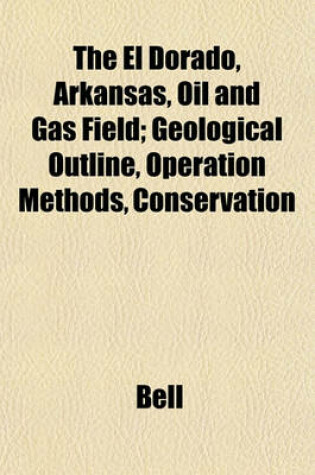 Cover of The El Dorado, Arkansas, Oil and Gas Field; Geological Outline, Operation Methods, Conservation