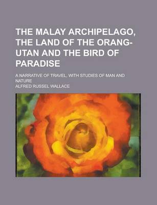 Book cover for The Malay Archipelago, the Land of the Orang-Utan and the Bird of Paradise; A Narrative of Travel, with Studies of Man and Nature