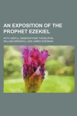 Cover of An Exposition of the Prophet Ezekiel; With Useful Observations Thereupon