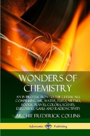 Cover of Wonders of Chemistry: An Introduction to the Chemicals Comprising Air, Water, Fuels, Metals, Foods, Plants, Colors, Scents, Explosives, Gases and Radioactivity (Hardcover)