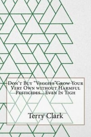 Cover of Don't Buy Veggiesgrow Your Very Own Without Harmful Pesticides... Even in Tigh