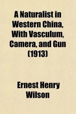 Cover of A Naturalist in Western China with Vasculum, Camera, and Gun (Volume 2); With Vasculum, Camera, and Gun Being Some Account of Eleven Years' Travel, Exploration, and Observation in the More Remote Parts of the Flowery Kingdom