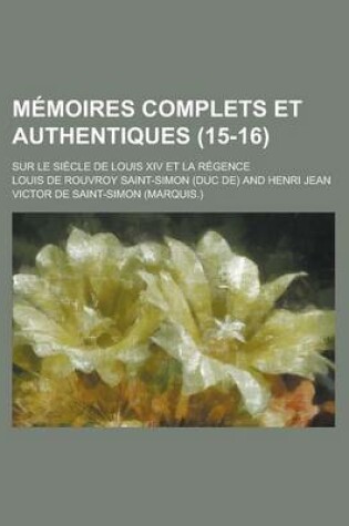 Cover of Memoires Complets Et Authentiques; Sur Le Siecle de Louis XIV Et La Regence (15-16)