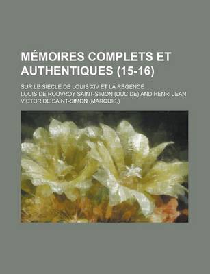 Book cover for Memoires Complets Et Authentiques; Sur Le Siecle de Louis XIV Et La Regence (15-16)