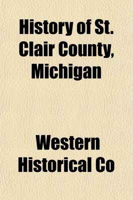 Book cover for History of St. Clair County, Michigan; Containing an Account of Its Settlement, Growth, Development and Resources, Its War Record, Biographical Sketches, the Whole Preceded by a History of Michigan