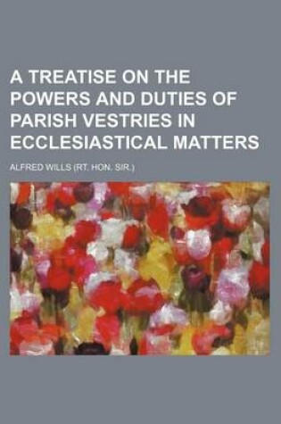 Cover of A Treatise on the Powers and Duties of Parish Vestries in Ecclesiastical Matters