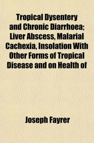 Cover of Tropical Dysentery and Chronic Diarrhoea; Liver Abscess, Malarial Cachexia, Insolation with Other Forms of Tropical Disease and on Health of