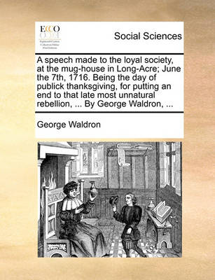 Book cover for A Speech Made to the Loyal Society, at the Mug-House in Long-Acre; June the 7th, 1716. Being the Day of Publick Thanksgiving, for Putting an End to That Late Most Unnatural Rebellion, ... by George Waldron, ...