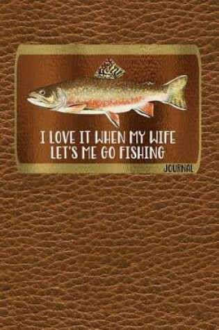 Cover of I Love It When My Wife Let's Me Go Fishing Journal