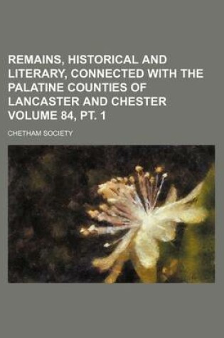 Cover of Remains, Historical and Literary, Connected with the Palatine Counties of Lancaster and Chester Volume 84, PT. 1