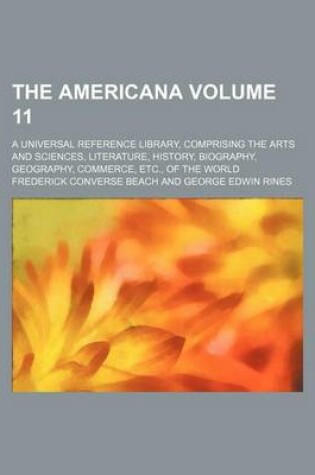 Cover of The Americana Volume 11; A Universal Reference Library, Comprising the Arts and Sciences, Literature, History, Biography, Geography, Commerce, Etc., of the World