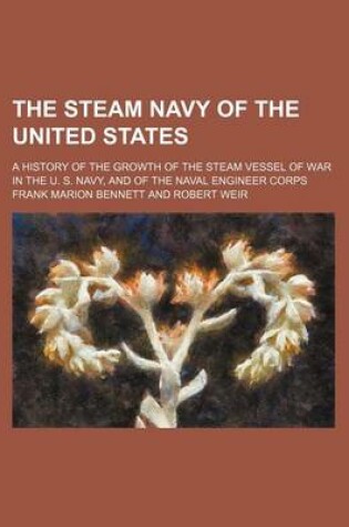 Cover of The Steam Navy of the United States; A History of the Growth of the Steam Vessel of War in the U. S. Navy, and of the Naval Engineer Corps