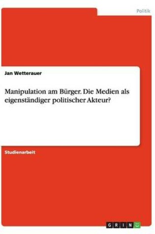 Cover of Manipulation am Bürger. Die Medien als eigenständiger politischer Akteur?