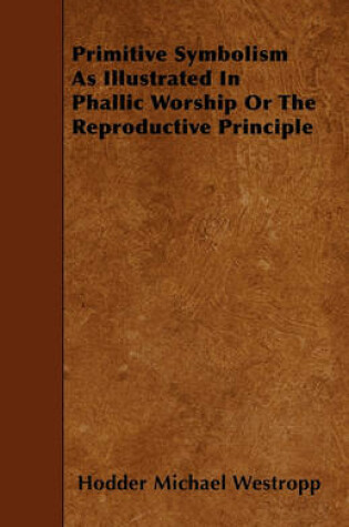 Cover of Primitive Symbolism As Illustrated In Phallic Worship Or The Reproductive Principle