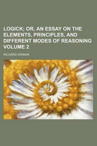 Cover of Logick; Or, an Essay on the Elements, Principles, and Different Modes of Reasoning Volume 2