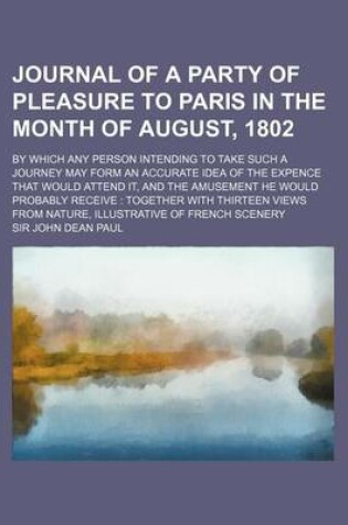 Cover of Journal of a Party of Pleasure to Paris in the Month of August, 1802; By Which Any Person Intending to Take Such a Journey May Form an Accurate Idea of the Expence That Would Attend It, and the Amusement He Would Probably Receive Together with Thirteen V