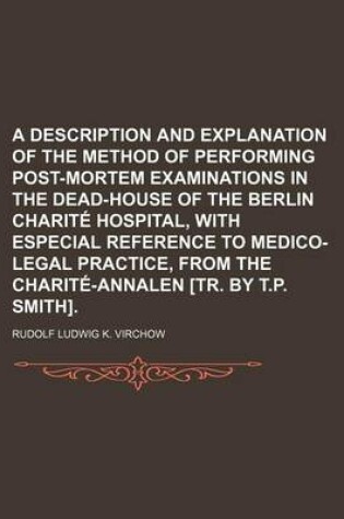 Cover of A Description and Explanation of the Method of Performing Post-Mortem Examinations in the Dead-House of the Berlin Charite Hospital, with Especial Reference to Medico-Legal Practice, from the Charite-Annalen [Tr. by T.P. Smith]