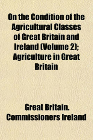 Cover of On the Condition of the Agricultural Classes of Great Britain and Ireland; Agriculture in Great Britain Volume 2