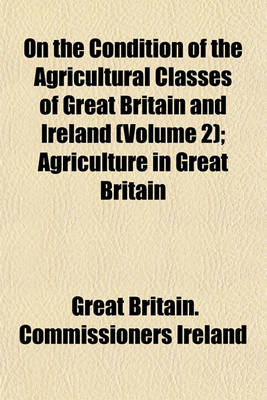 Book cover for On the Condition of the Agricultural Classes of Great Britain and Ireland; Agriculture in Great Britain Volume 2