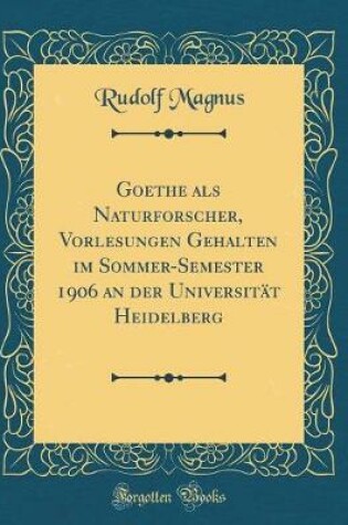 Cover of Goethe ALS Naturforscher, Vorlesungen Gehalten Im Sommer-Semester 1906 an Der Universitat Heidelberg (Classic Reprint)