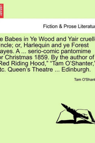 Cover of Ye Babes in Ye Wood and Yair Cruelle Uncle; Or, Harlequin and Ye Forest Fayes. a ... Serio-Comic Pantomime for Christmas 1859. by the Author of Red Riding Hood, Tam O'Shanter, Etc. Queen's Theatre ... Edinburgh.