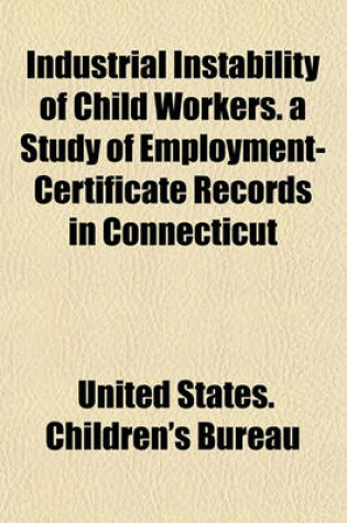 Cover of Industrial Instability of Child Workers. a Study of Employment-Certificate Records in Connecticut