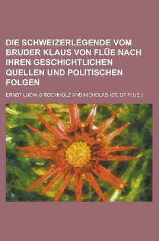 Cover of Die Schweizerlegende Vom Bruder Klaus Von Flue Nach Ihren Geschichtlichen Quellen Und Politischen Folgen